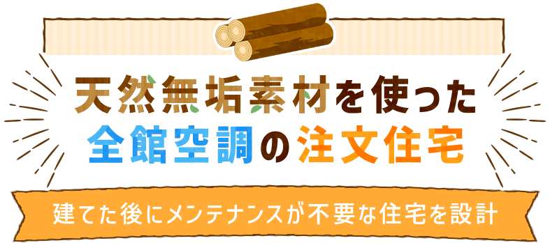天然無垢素材を使った全館空調の注文住宅 |　建てた後にメンテナンスが不要な住宅を設計